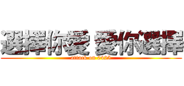 選擇你愛 愛你選擇 (attack on 0425)