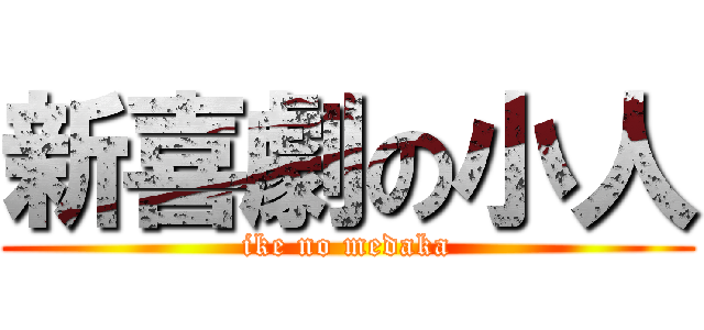 新喜劇の小人 (ike no medaka)