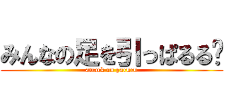 みんなの足を引っぱるる〜 (attack on paruru)