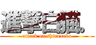 進撃白猫。 (attack on shironeko)