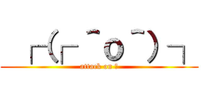  ┌（┌ ＾ｏ＾）┐ (attack on ♂)