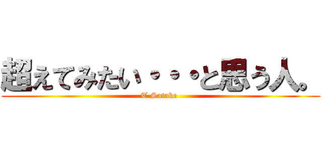 超えてみたい・・・と思う人。 (T.Satake )