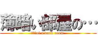 薄暗い部屋の… (・・・of a dark room )