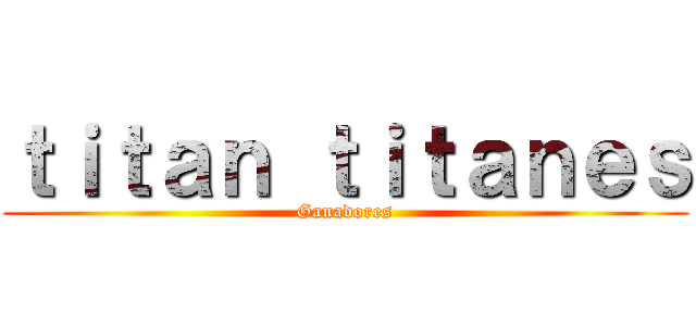 ｔｉｔａｎ ｔｉｔａｎｅｓ (Ganadores)