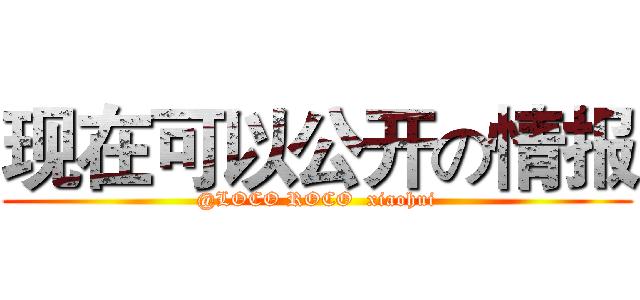 现在可以公开の情报 (@LOCO ROCO  xiaohui)