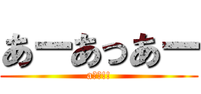 あーあっあー (aーー!!)