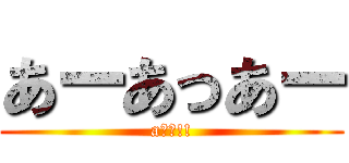 あーあっあー (aーー!!)