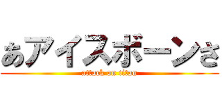 あアイスボーンさ (attack on titan)