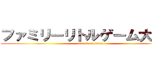 ファミリーリトルゲーム大戦争 (attack on titan)