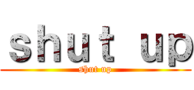 ｓｈｕｔ ｕｐ (shut up)