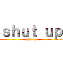 ｓｈｕｔ ｕｐ (shut up)