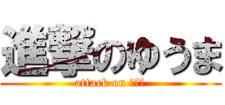 進撃のゆうま (attack on ゆうま)