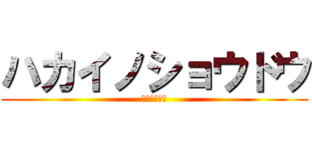 ハカイノショウドウ (我は破壊神也)