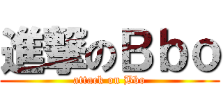 進撃のＢｂｏ (attack on Bbo)