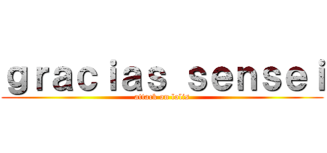 ｇｒａｃｉａｓ ｓｅｎｓｅｉ (attack on lolis)