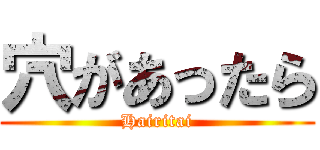 穴があったら (Hairitai)