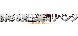 野杉＆児玉焼肉リベンジ (attack on titan)