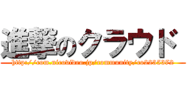 進撃のクラウド  (http://com.nicovideo.jp/community/co2235372)