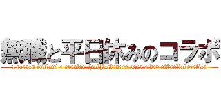 無職と平日休みのコラボ (a person without a regular  [job]＆ordinary days a day off;collaboration)