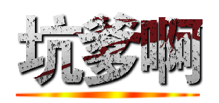 坑爹啊 ()