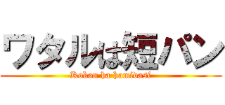 ワタルは短パン (Kokan ha hamidasi)