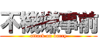 不機嫌事前 (attack on barry)