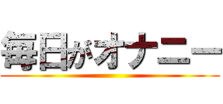 毎日がオナニー ()
