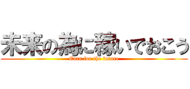 未来の為に稼いでおこう (Earn for the future)