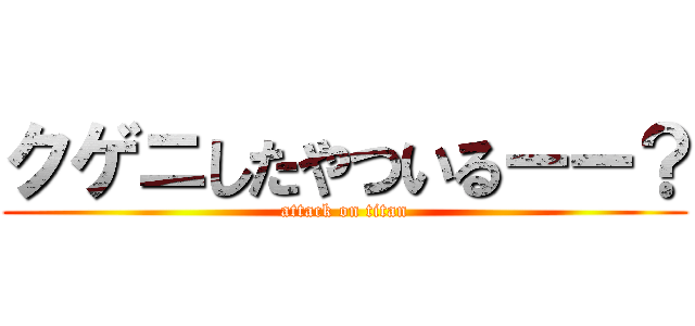 クゲニしたやついるーー？ (attack on titan)