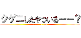 クゲニしたやついるーー？ (attack on titan)