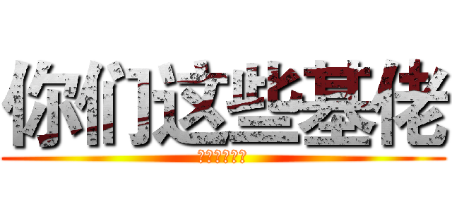 你们这些基佬 (只有我是直男)