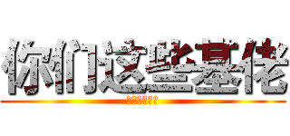 你们这些基佬 (只有我是直男)