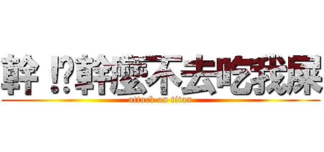 幹！你幹麼不去吃我屎 (attack on titan)