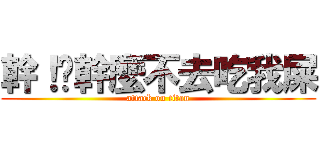 幹！你幹麼不去吃我屎 (attack on titan)
