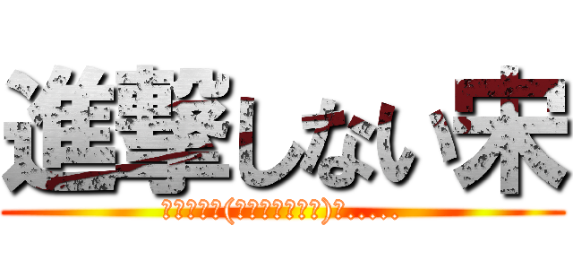 進撃しない宋 (ﾒﾓｼﾄｺ(｡≖ฺ‿ฺ≖ฺ)φ.....)