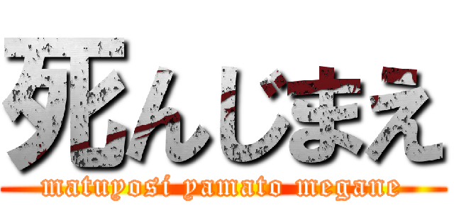 死んじまえ (matuyosi yamato megane)