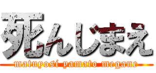 死んじまえ (matuyosi yamato megane)