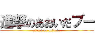 進撃のあおいだブー (attack on aoidabu)