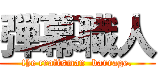 弾幕職人 (the craftsman  barrage.)