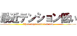 最近テンション低い (These days tension is low)