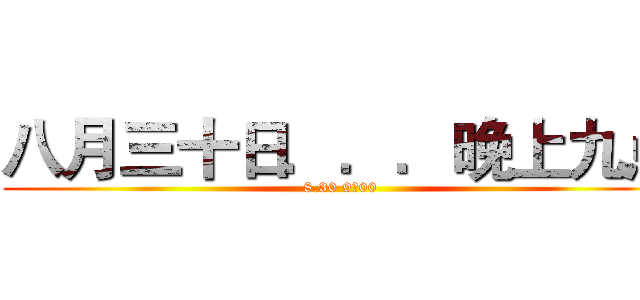 八月三十日．．．晚上九点 (8.30 9：00)