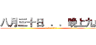 八月三十日．．．晚上九点 (8.30 9：00)