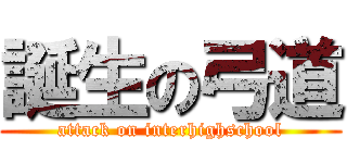 誕生の弓道 (attack on interhighschool)