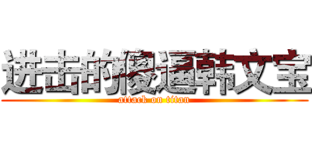 进击的傻逼韩文宝 (attack on titan)