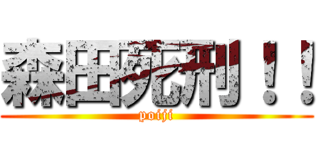 森田死刑！！ (poiji)