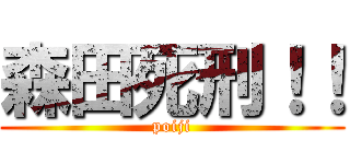 森田死刑！！ (poiji)