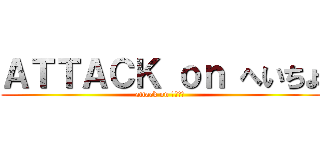 ＡＴＴＡＣＫ ｏｎ へいちょ (attack on へちょ　 )