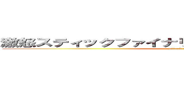 激怒スティックファイナリティープンプンドリーム！ (attack on titan)