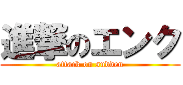 進撃のエンク (attack on sudden)