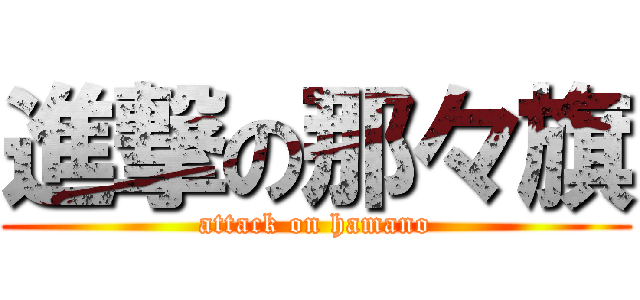 進撃の那々旗 (attack on hamano)